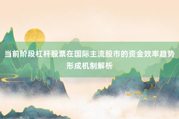 当前阶段杠杆股票在国际主流股市的资金效率趋势形成机制解析