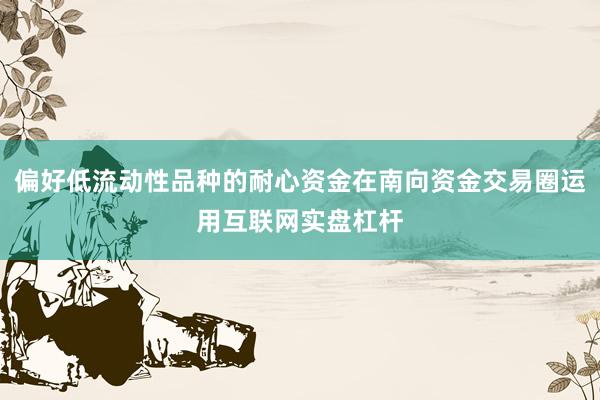 偏好低流动性品种的耐心资金在南向资金交易圈运用互联网实盘杠杆