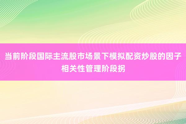 当前阶段国际主流股市场景下模拟配资炒股的因子相关性管理阶段拐