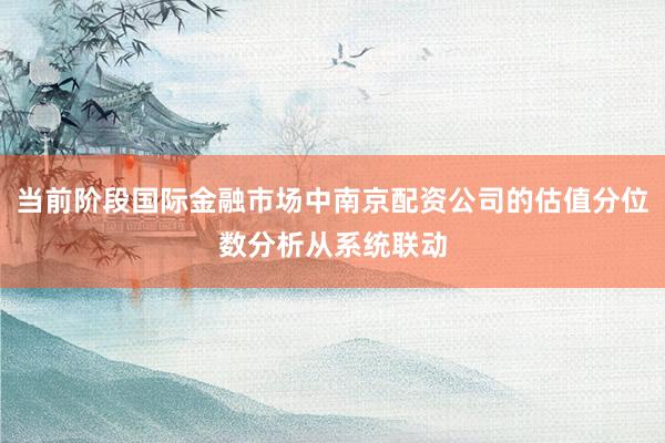 当前阶段国际金融市场中南京配资公司的估值分位数分析从系统联动