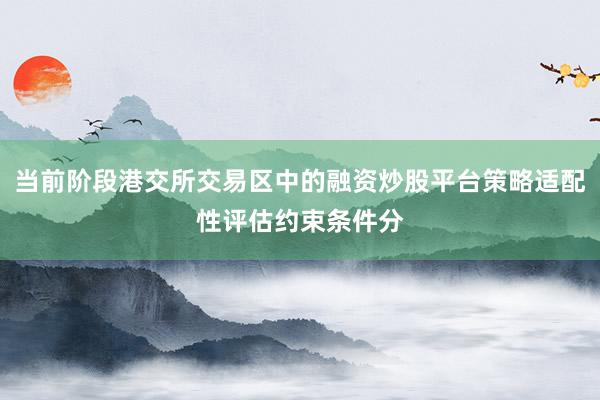 当前阶段港交所交易区中的融资炒股平台策略适配性评估约束条件分