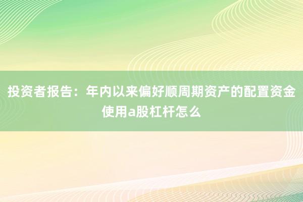 投资者报告：年内以来偏好顺周期资产的配置资金使用a股杠杆怎么