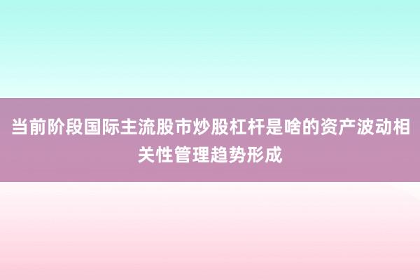 当前阶段国际主流股市炒股杠杆是啥的资产波动相关性管理趋势形成