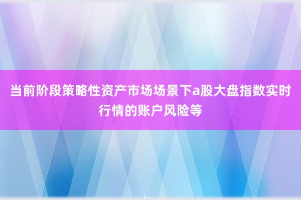 当前阶段策略性资产市场场景下a股大盘指数实时行情的账户风险等