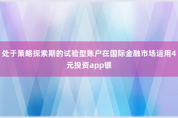处于策略探索期的试验型账户在国际金融市场运用4元投资app银