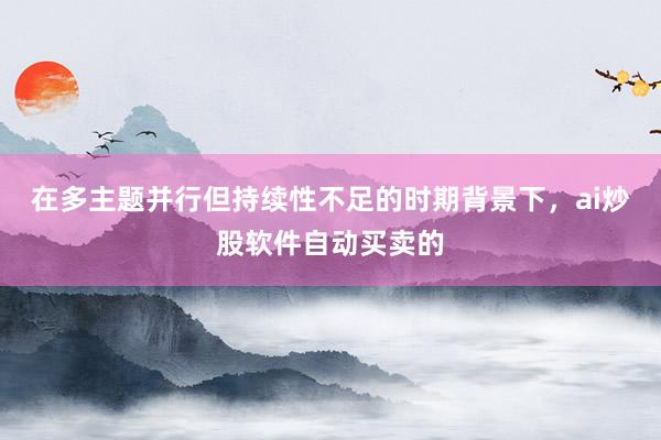 在多主题并行但持续性不足的时期背景下，ai炒股软件自动买卖的