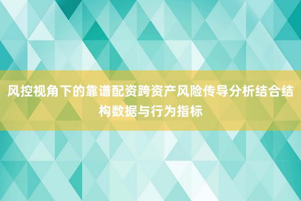 风控视角下的靠谱配资跨资产风险传导分析结合结构数据与行为指标