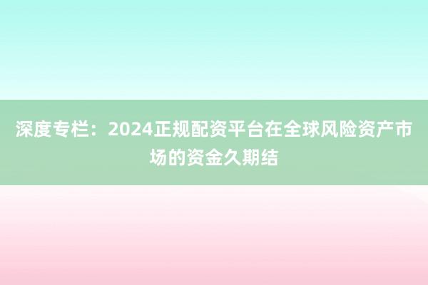 深度专栏：2024正规配资平台在全球风险资产市场的资金久期结