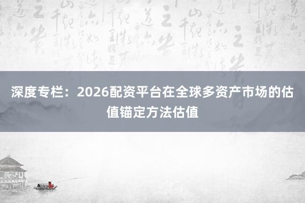 深度专栏：2026配资平台在全球多资产市场的估值锚定方法估值
