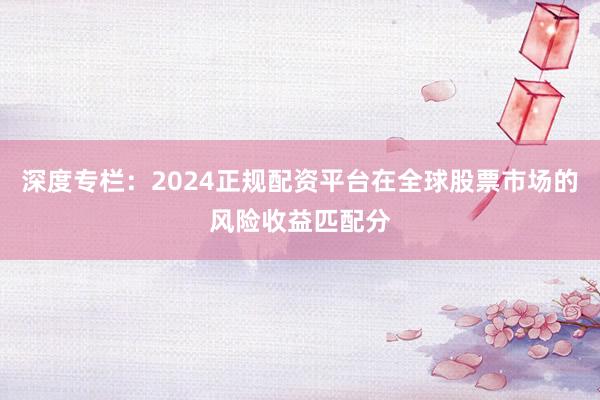 深度专栏：2024正规配资平台在全球股票市场的风险收益匹配分