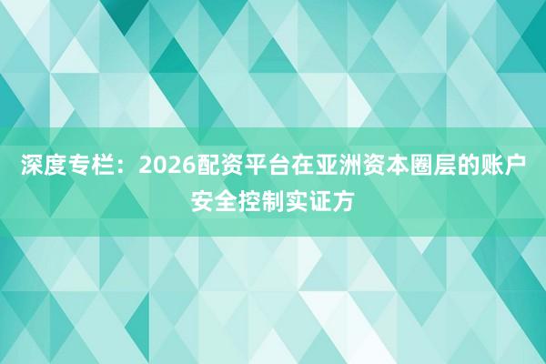 深度专栏:2026配资平台在亚洲资本圈层的账户安全控制实证方