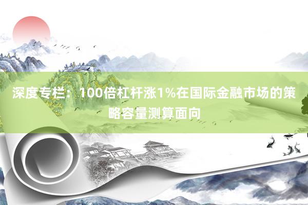 深度专栏：100倍杠杆涨1%在国际金融市场的策略容量测算面向