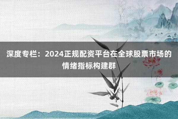 深度专栏：2024正规配资平台在全球股票市场的情绪指标构建群