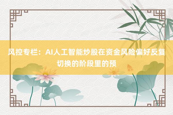 风控专栏:AI人工智能炒股在资金风险偏好反复切换的阶段里的预
