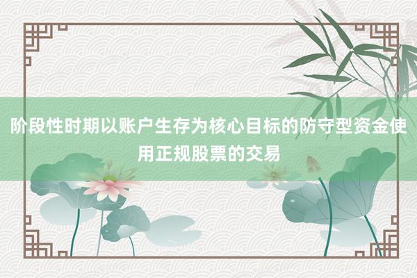 阶段性时期以账户生存为核心目标的防守型资金使用正规股票的交易