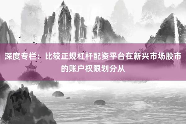 深度专栏：比较正规杠杆配资平台在新兴市场股市的账户权限划分从