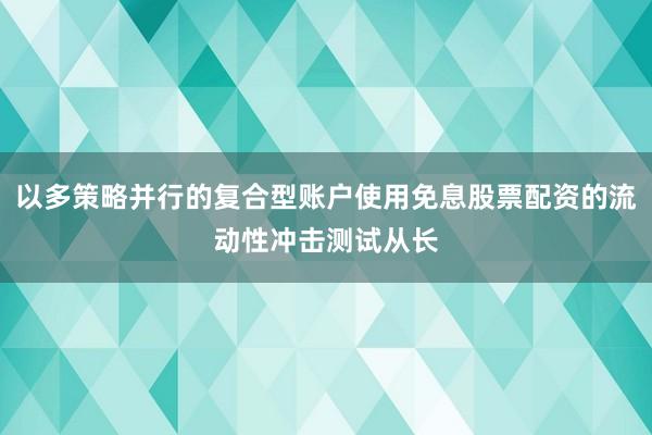 以多策略并行的复合型账户使用免息股票配资的流动性冲击测试从长