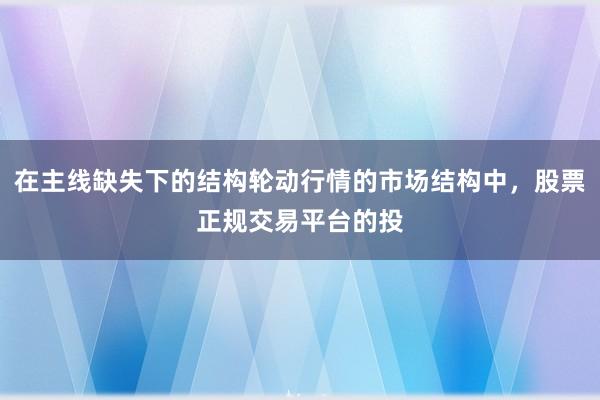 在主线缺失下的结构轮动行情的市场结构中，股票正规交易平台的投