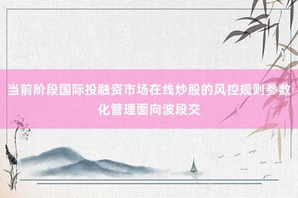 当前阶段国际投融资市场在线炒股的风控规则参数化管理面向波段交
