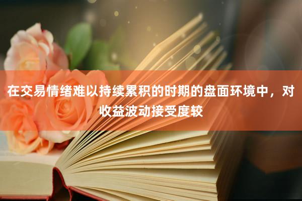 在交易情绪难以持续累积的时期的盘面环境中，对收益波动接受度较