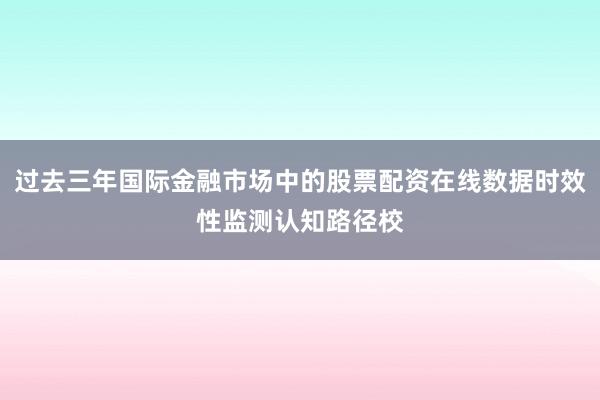 过去三年国际金融市场中的股票配资在线数据时效性监测认知路径校