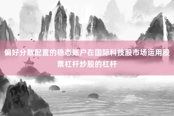 偏好分散配置的稳态账户在国际科技股市场运用股票杠杆炒股的杠杆