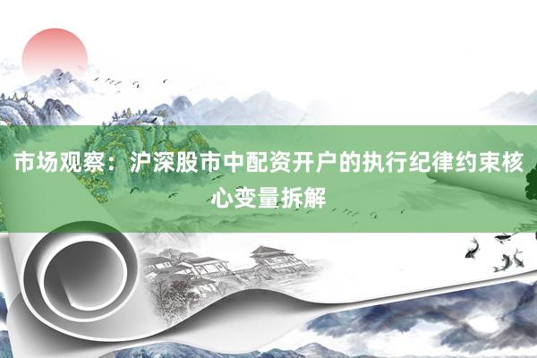 市场观察：沪深股市中配资开户的执行纪律约束核心变量拆解