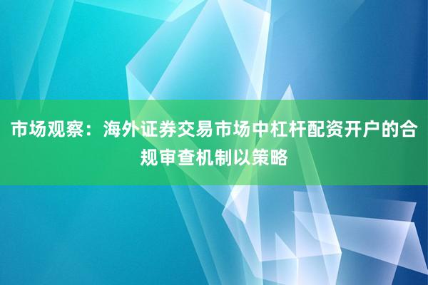 市场观察：海外证券交易市场中杠杆配资开户的合规审查机制以策略