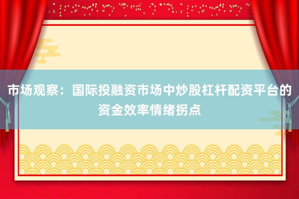 市场观察：国际投融资市场中炒股杠杆配资平台的资金效率情绪拐点