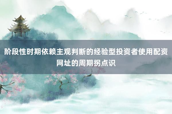 阶段性时期依赖主观判断的经验型投资者使用配资网址的周期拐点识