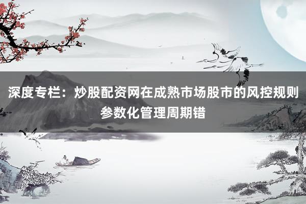 深度专栏：炒股配资网在成熟市场股市的风控规则参数化管理周期错