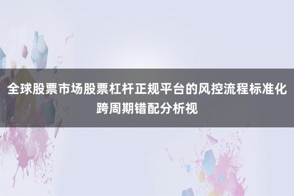 全球股票市场股票杠杆正规平台的风控流程标准化跨周期错配分析视