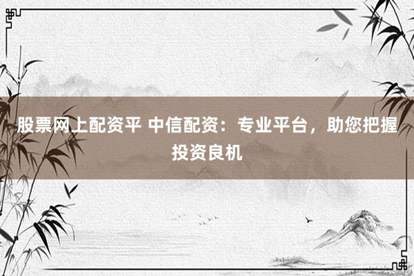 股票网上配资平 中信配资:专业平台,助您把握投资良机