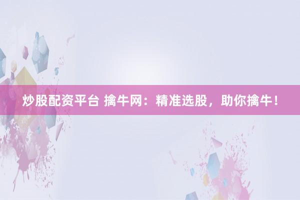 炒股配资平台 擒牛网：精准选股，助你擒牛！