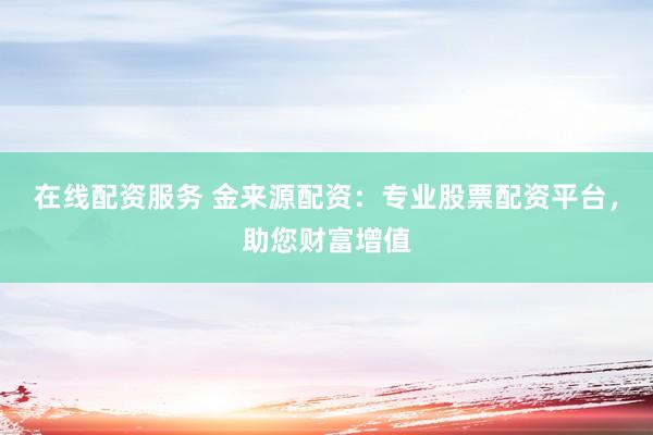 在线配资服务 金来源配资：专业股票配资平台，助您财富增值
