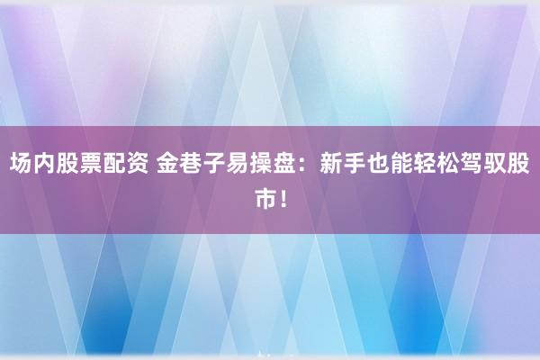 场内股票配资 金巷子易操盘：新手也能轻松驾驭股市！