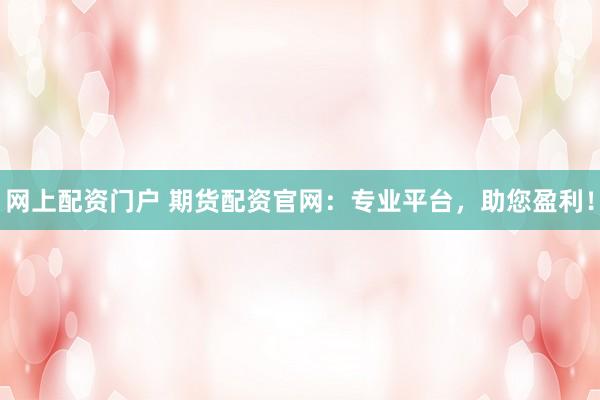 网上配资门户 期货配资官网:专业平台,助您盈利!