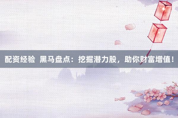 配资经验 黑马盘点:挖掘潜力股,助你财富增值!