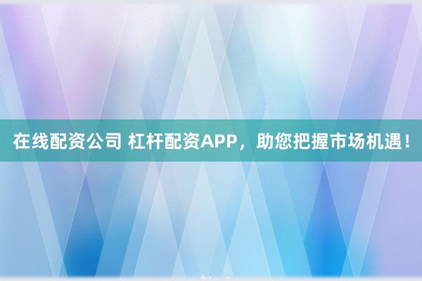 在线配资公司 杠杆配资APP,助您把握市场机遇!