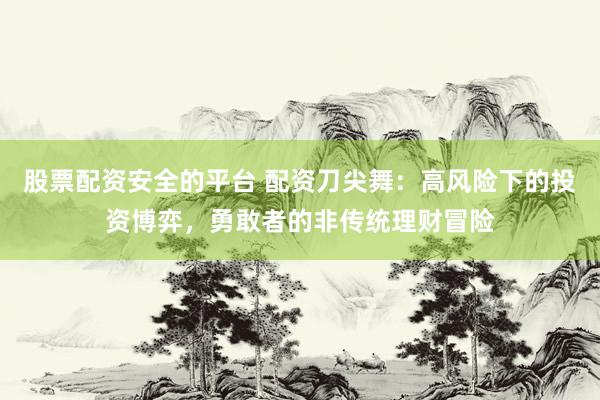 股票配资安全的平台 配资刀尖舞:高风险下的投资博弈,勇敢者的非传统理财冒险