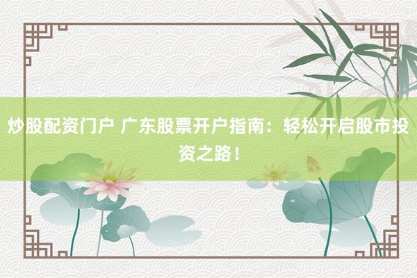 炒股配资门户 广东股票开户指南:轻松开启股市投资之路!