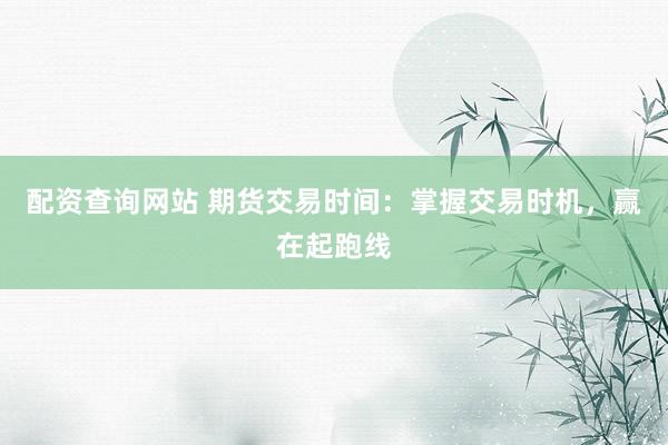 配资查询网站 期货交易时间:掌握交易时机,赢在起跑线