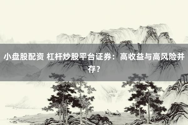 小盘股配资 杠杆炒股平台证券:高收益与高风险并存?
