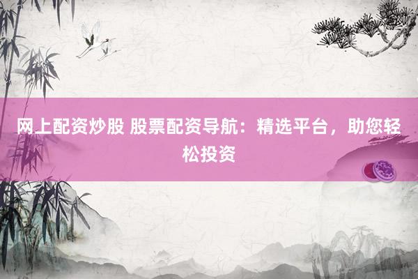 网上配资炒股 股票配资导航:精选平台,助您轻松投资