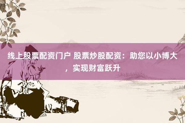 线上股票配资门户 股票炒股配资:助您以小博大,实现财富跃升