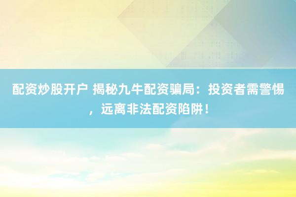配资炒股开户 揭秘九牛配资骗局:投资者需警惕,远离非法配资陷阱!