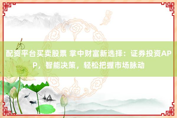 配资平台买卖股票 掌中财富新选择:证券投资APP,智能决策,轻松把握市场脉动