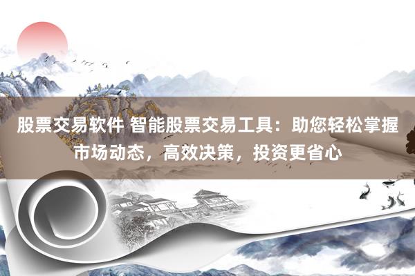 股票交易软件 智能股票交易工具:助您轻松掌握市场动态,高效决策,投资更省心