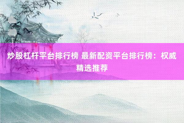炒股杠杆平台排行榜 最新配资平台排行榜:权威精选推荐