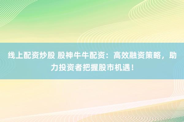 线上配资炒股 股神牛牛配资:高效融资策略,助力投资者把握股市机遇!